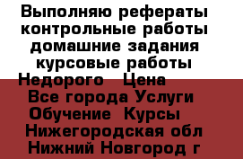 Выполняю рефераты, контрольные работы, домашние задания, курсовые работы. Недорого › Цена ­ 500 - Все города Услуги » Обучение. Курсы   . Нижегородская обл.,Нижний Новгород г.